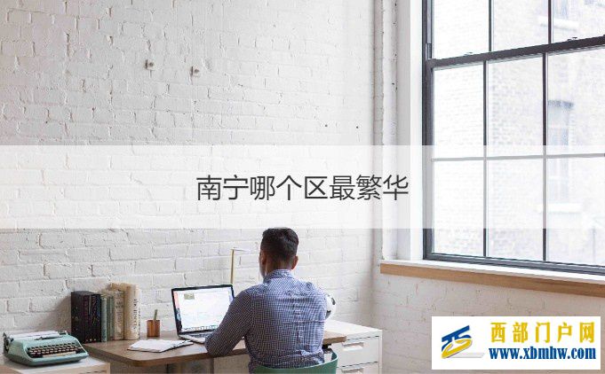 南宁哪个区最繁华南宁重点发展哪个区(图1) 南宁哪个区最繁华南宁重点发展哪个区(图1)